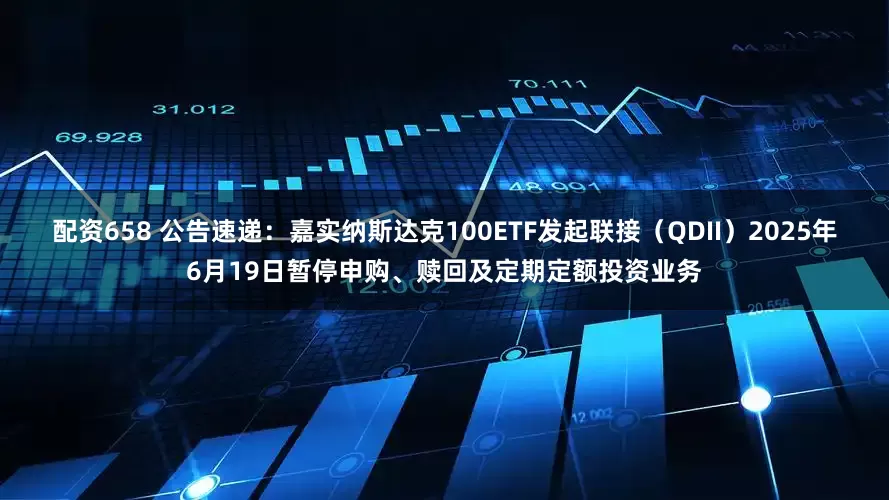 配资658 公告速递：嘉实纳斯达克100ETF发起联接（QDII）2025年6月19日暂停申购、赎回及定期定额投资业务