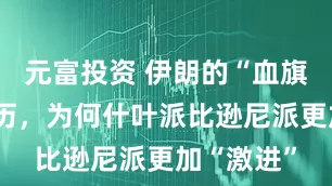 元富投资 伊朗的“血旗”有何来历，为何什叶派比逊尼派更加“激进”