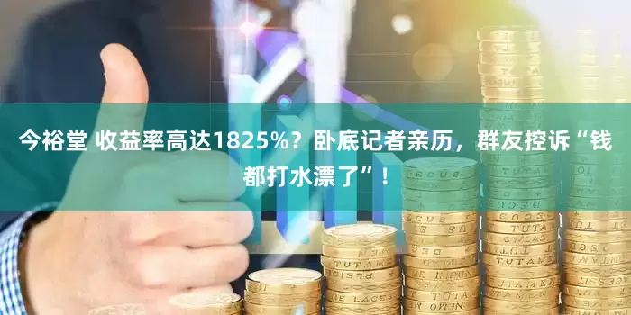 今裕堂 收益率高达1825%？卧底记者亲历，群友控诉“钱都打水漂了”！