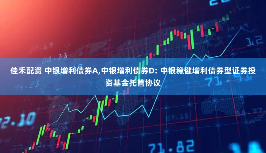 佳禾配资 中银增利债券A,中银增利债券D: 中银稳健增利债券型证券投资基金托管协议