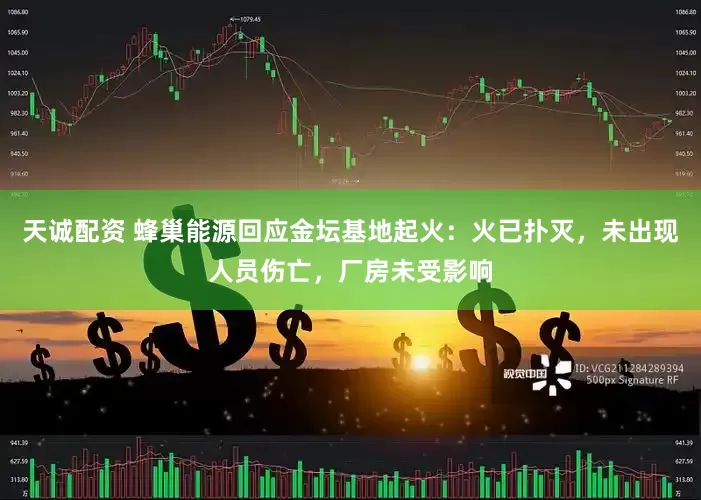 天诚配资 蜂巢能源回应金坛基地起火：火已扑灭，未出现人员伤亡，厂房未受影响