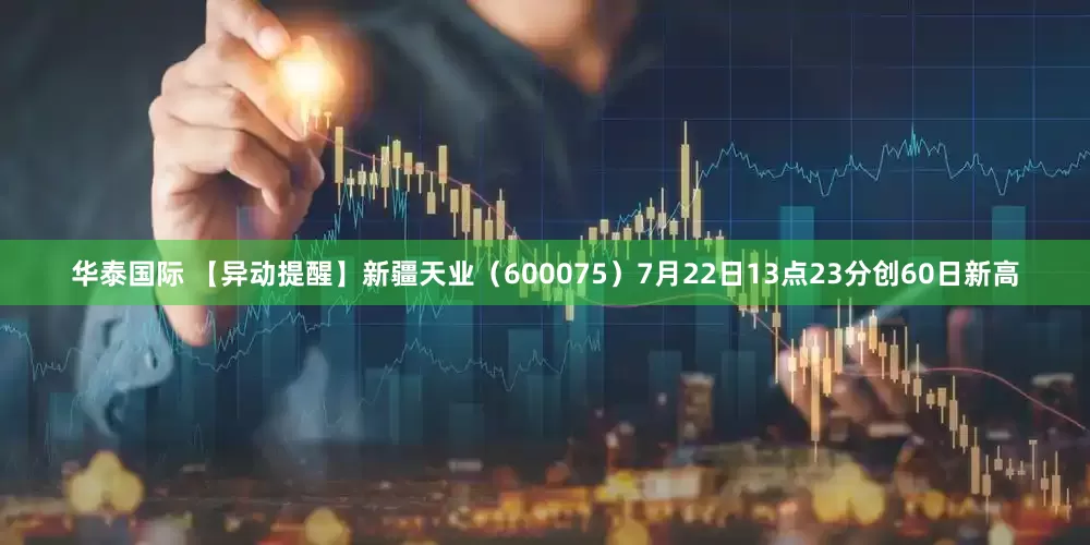 华泰国际 【异动提醒】新疆天业（600075）7月22日13点23分创60日新高