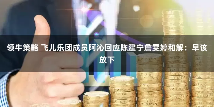 领牛策略 飞儿乐团成员阿沁回应陈建宁詹雯婷和解：早该放下