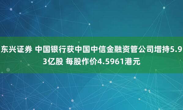 东兴证券 中国银行获中国中信金融资管公司增持5.93亿股 每股作价4.5961港元