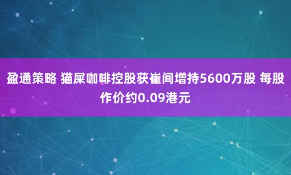 盈通策略 猫屎咖啡控股获崔间增持5600万股 每股作价约0.09港元