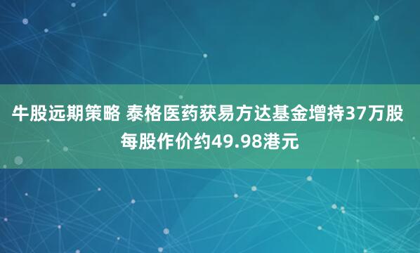 牛股远期策略 泰格医药获易方达基金增持37万股 每股作价约49.98港元