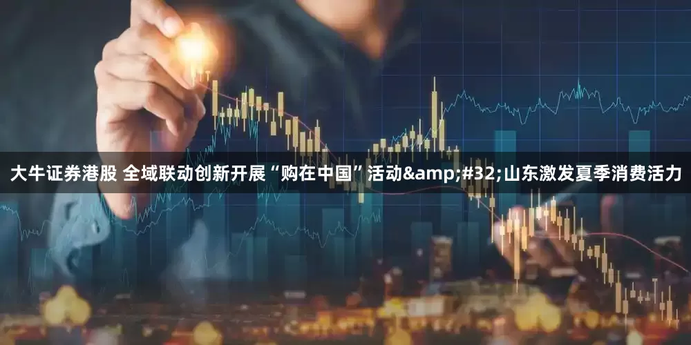 大牛证券港股 全域联动创新开展“购在中国”活动 山东激发夏季消费活力