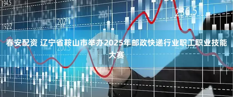 春安配资 辽宁省鞍山市举办2025年邮政快递行业职工职业技能大赛