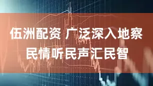 伍洲配资 广泛深入地察民情听民声汇民智