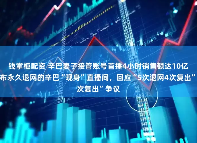 钱掌柜配资 辛巴妻子接管账号首播4小时销售额达10亿，宣布永久退网的辛巴“现身”直播间，回应“5次退网4次复出”争议
