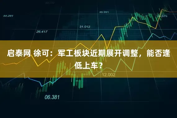 启泰网 徐可：军工板块近期展开调整，能否逢低上车？
