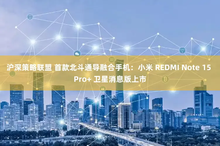 沪深策略联盟 首款北斗通导融合手机：小米 REDMI Note 15 Pro+ 卫星消息版上市