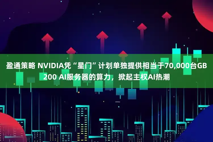 盈通策略 NVIDIA凭“星门”计划单独提供相当于70,000台GB200 AI服务器的算力，掀起主权AI热潮