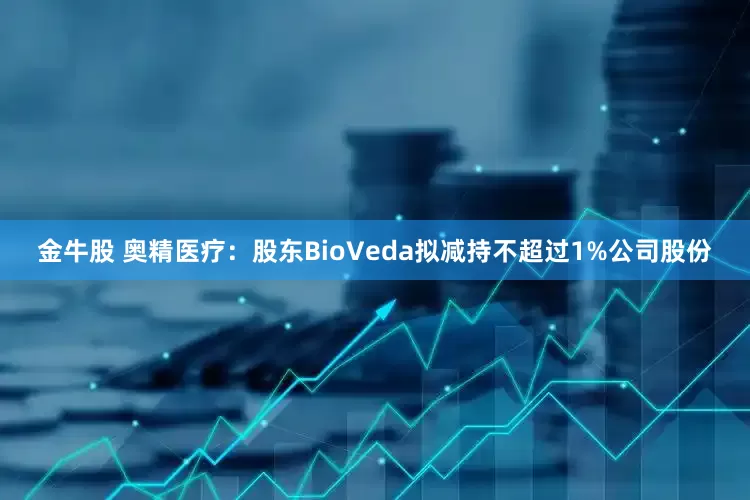 金牛股 奥精医疗：股东BioVeda拟减持不超过1%公司股份