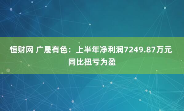 恒财网 广晟有色：上半年净利润7249.87万元 同比扭亏为盈