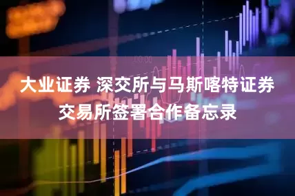 大业证券 深交所与马斯喀特证券交易所签署合作备忘录