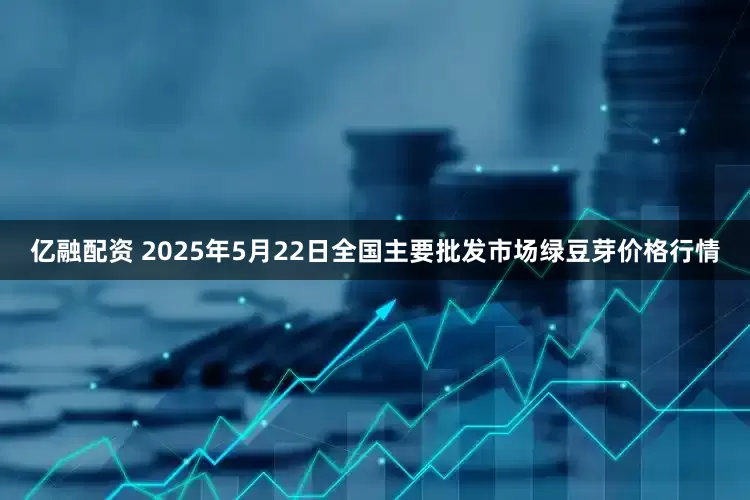 亿融配资 2025年5月22日全国主要批发市场绿豆芽价格行情