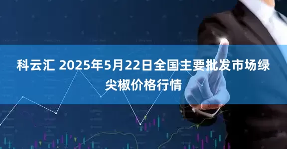 科云汇 2025年5月22日全国主要批发市场绿尖椒价格行情