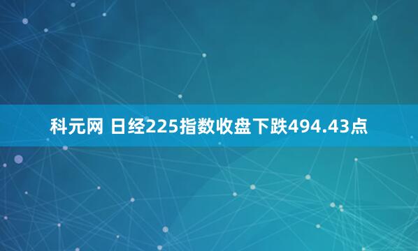 科元网 日经225指数收盘下跌494.43点