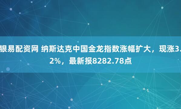 银易配资网 纳斯达克中国金龙指数涨幅扩大，现涨3.2%，最新报8282.78点