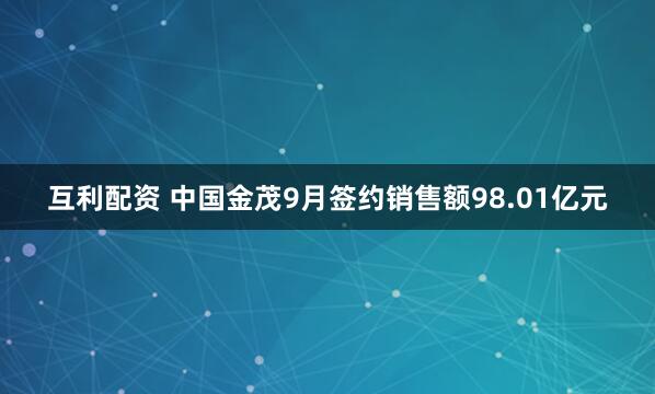 互利配资 中国金茂9月签约销售额98.01亿元