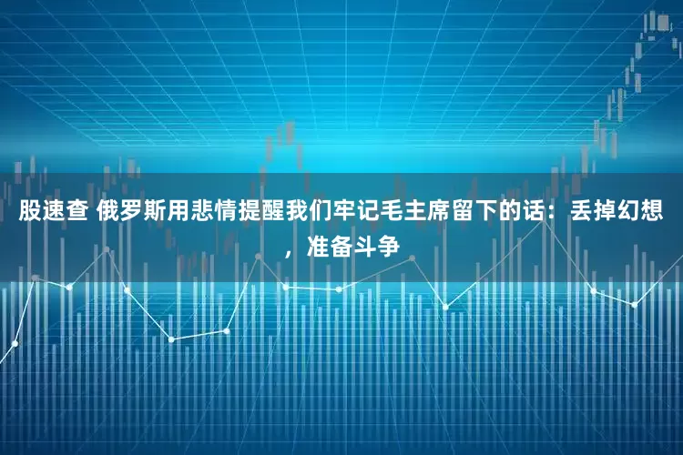 股速查 俄罗斯用悲情提醒我们牢记毛主席留下的话：丢掉幻想，准备斗争