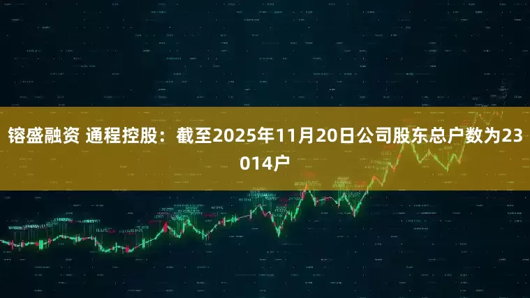 镕盛融资 通程控股：截至2025年11月20日公司股东总户数为23014户