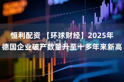 恒利配资 【环球财经】2025年德国企业破产数量升至十多年来新高