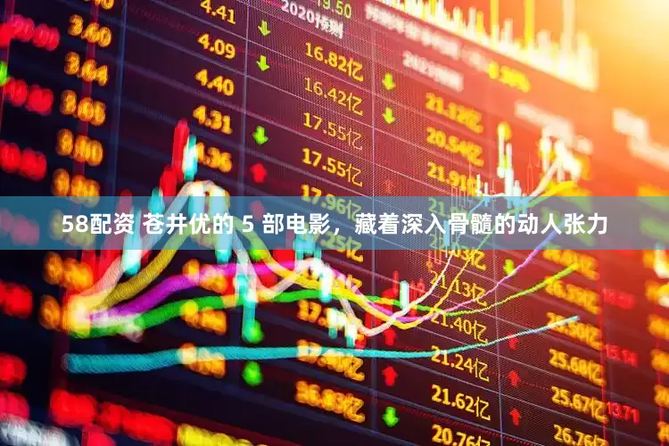 58配资 苍井优的 5 部电影，藏着深入骨髓的动人张力