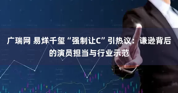广瑞网 易烊千玺“强制让C”引热议：谦逊背后的演员担当与行业示范