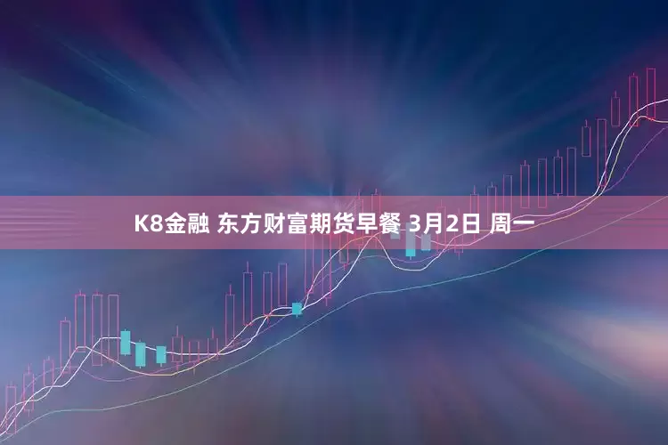 K8金融 东方财富期货早餐 3月2日 周一