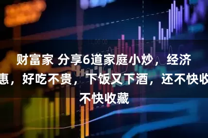 财富家 分享6道家庭小炒，经济实惠，好吃不贵，下饭又下酒，还不快收藏