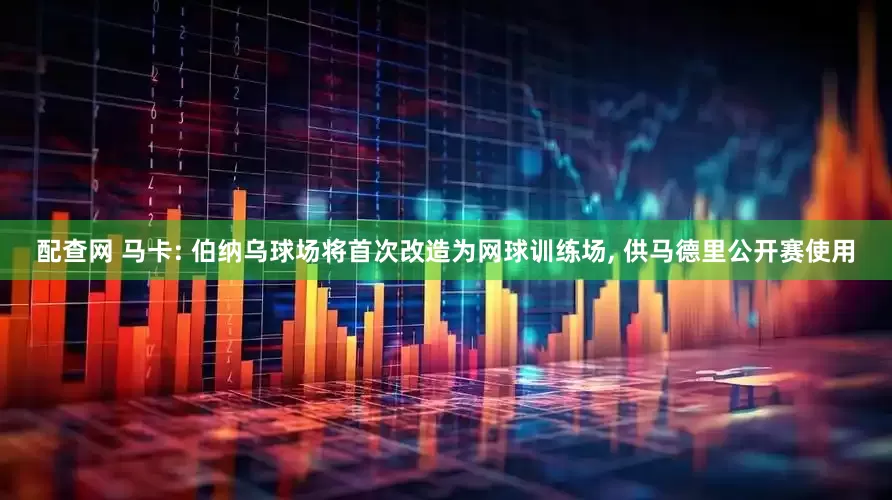 配查网 马卡: 伯纳乌球场将首次改造为网球训练场, 供马德里公开赛使用
