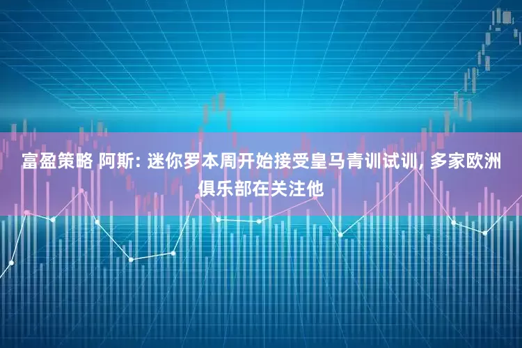 富盈策略 阿斯: 迷你罗本周开始接受皇马青训试训, 多家欧洲俱乐部在关注他
