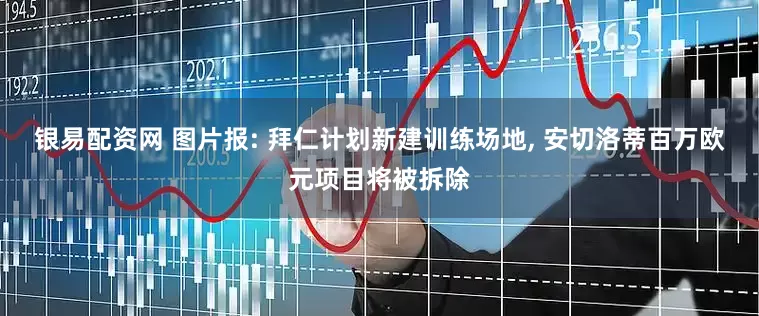 银易配资网 图片报: 拜仁计划新建训练场地, 安切洛蒂百万欧元项目将被拆除
