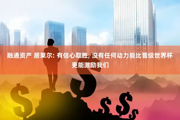 融通资产 居莱尔: 有信心取胜, 没有任何动力能比晋级世界杯更能激励我们