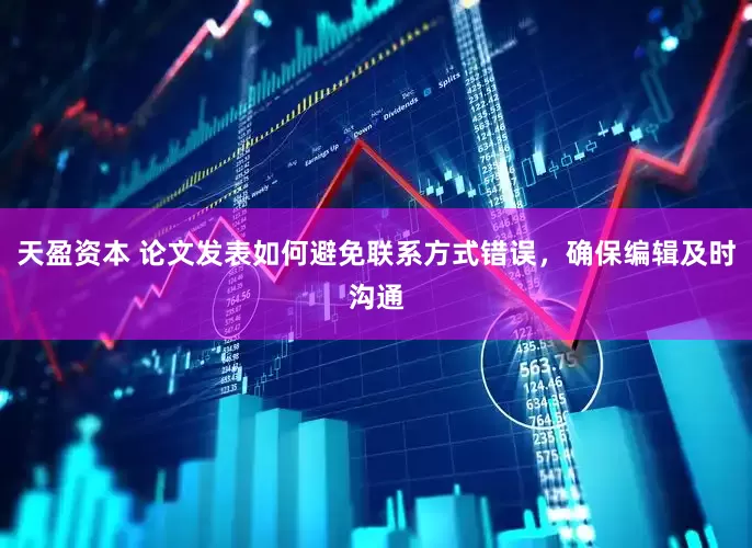 天盈资本 论文发表如何避免联系方式错误，确保编辑及时沟通