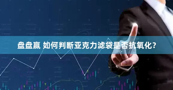 盘盘赢 如何判断亚克力滤袋是否抗氧化？