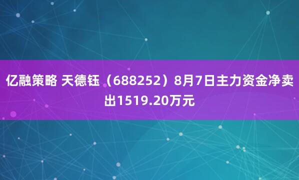 亿融策略 天德钰（688252）8月7日主力资金净卖出1519.20万元