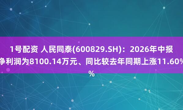 1号配资 人民同泰(600829.SH)：2026年中报净利润为8100.14万元、同比较去年同期上涨11.60%